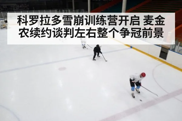 科罗拉多雪崩训练营开启 麦金农续约谈判左右整个争冠前景