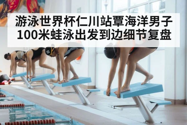 游泳世界杯仁川站覃海洋男子100米蛙泳出发到边细节复盘