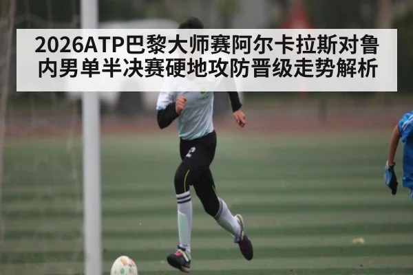 2026ATP巴黎大师赛阿尔卡拉斯对鲁内男单半决赛硬地攻防晋级走势解析