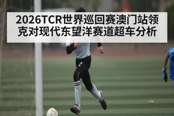 2026TCR世界巡回赛澳门站领克对现代东望洋赛道超车分析 | ggbet