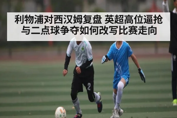 利物浦对西汉姆复盘 英超高位逼抢与二点球争夺如何改写比赛走向 | ggbet