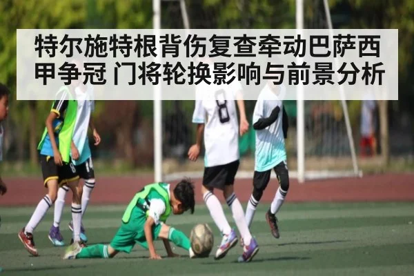 特尔施特根背伤复查牵动巴萨西甲争冠 门将轮换影响与前景分析 | ggbet